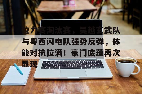 九游体育-拉力赛淘汰赛，吴越玄武队与粤西闪电队强势反弹，体能对抗拉满！豪门底蕴再次显现的简单介绍