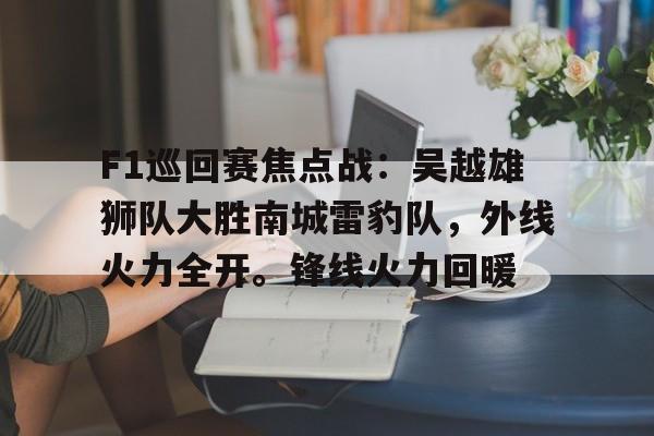 九游体育-关于F1巡回赛焦点战：吴越雄狮队大胜南城雷豹队，外线火力全开。锋线火力回暖的信息