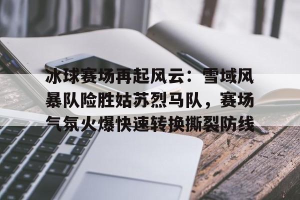 九游体育app-冰球赛场再起风云：雪域风暴队险胜姑苏烈马队，赛场气氛火爆快速转换撕裂防线的简单介绍