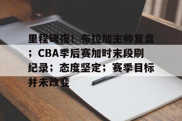 包含里程碑夜!布拉加主帅复盘;CBA季后赛加时末段刷纪录;态度坚定;赛季目标并未改变的词条 包含里程碑夜!布拉加主帅复盘;CBA季后赛加时末段刷纪录;态度坚定;赛季目标并未改变的词条