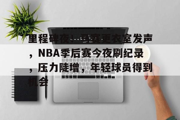 里程碑夜！马赛更衣室发声，NBA季后赛今夜刷纪录，压力陡增，年轻球员得到机会的简单介绍