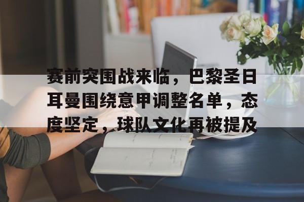 关于赛前突围战来临,巴黎圣日耳曼围绕意甲调整名单,态度坚定,球队文化再被提及的信息 关于赛前突围战来临,巴黎圣日耳曼围绕意甲调整名单,态度坚定,球队文化再被提及的信息