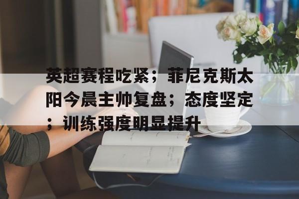 英超赛程吃紧；菲尼克斯太阳今晨主帅复盘；态度坚定；训练强度明显提升(48岁老将丘索维金娜)