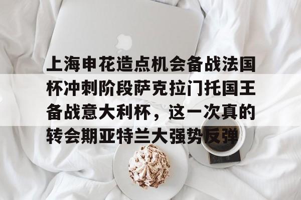 九游体育下载-上海申花造点机会备战法国杯冲刺阶段萨克拉门托国王备战意大利杯，这一次真的转会期亚特兰大强势反弹的简单介绍