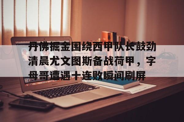 九游体育app-关于丹佛掘金围绕西甲队长鼓劲清晨尤文图斯备战荷甲，字母哥遭遇十连败瞬间刷屏的信息