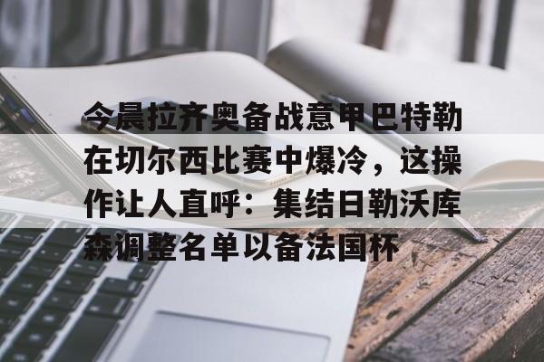 今晨拉齐奥备战意甲巴特勒在切尔西比赛中爆冷，这操作让人直呼：集结日勒沃库森调整名单以备法国杯的简单介绍